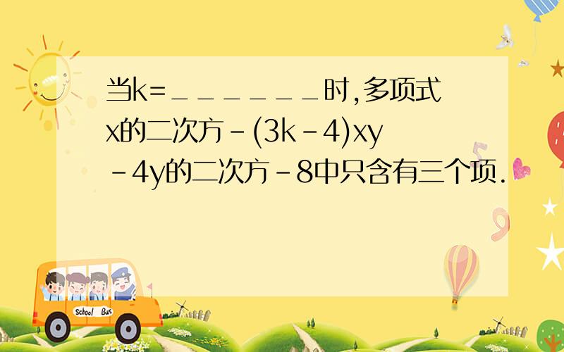 当k=______时,多项式x的二次方-(3k-4)xy-4y的二次方-8中只含有三个项.