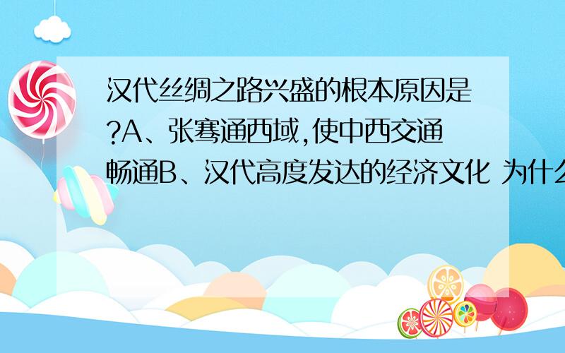 汉代丝绸之路兴盛的根本原因是?A、张骞通西域,使中西交通畅通B、汉代高度发达的经济文化 为什么选B?