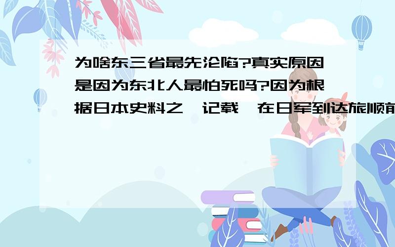 为啥东三省最先沦陷?真实原因是因为东北人最怕死吗?因为根据日本史料之一记载,在日军到达旅顺前1天,驻旅顺的守军全部弃城而逃.求真相?