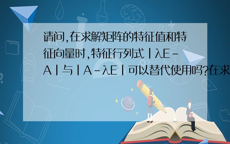 请问,在求解矩阵的特征值和特征向量时,特征行列式|λE-A|与|A-λE|可以替代使用吗?在求解特征值的时候是可以替代使用的,因为让|λE-A|=0或让|A-λE|=0,答案是一样的,这个我知道,但是在利用求出