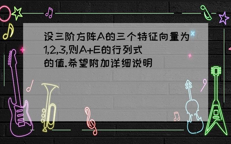 设三阶方阵A的三个特征向量为1,2,3,则A+E的行列式的值.希望附加详细说明