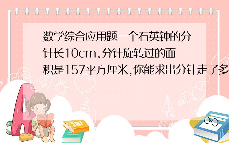 数学综合应用题一个石英钟的分针长10cm,分针旋转过的面积是157平方厘米,你能求出分针走了多少分钟吗?