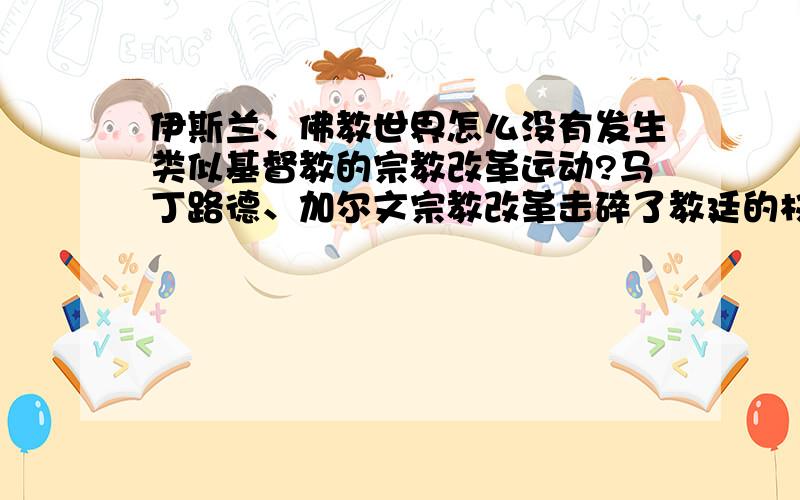 伊斯兰、佛教世界怎么没有发生类似基督教的宗教改革运动?马丁路德、加尔文宗教改革击碎了教廷的权威,解放了人们思想,客观上有利于科技文明的传播,人类的生产生活方式有了天翻地覆的