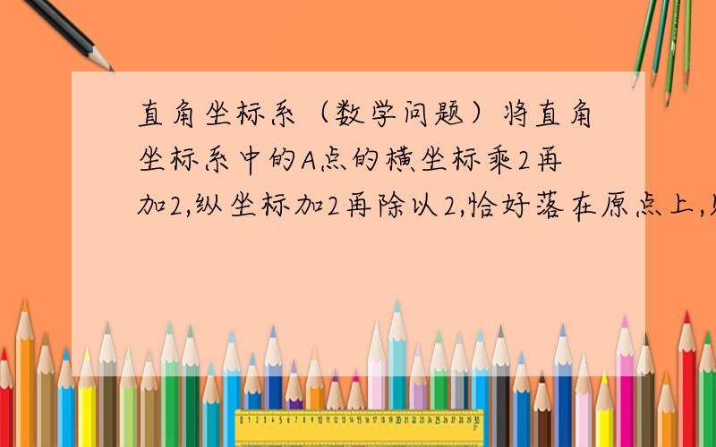 直角坐标系（数学问题）将直角坐标系中的A点的横坐标乘2再加2,纵坐标加2再除以2,恰好落在原点上,则点A的坐标为（ ）.