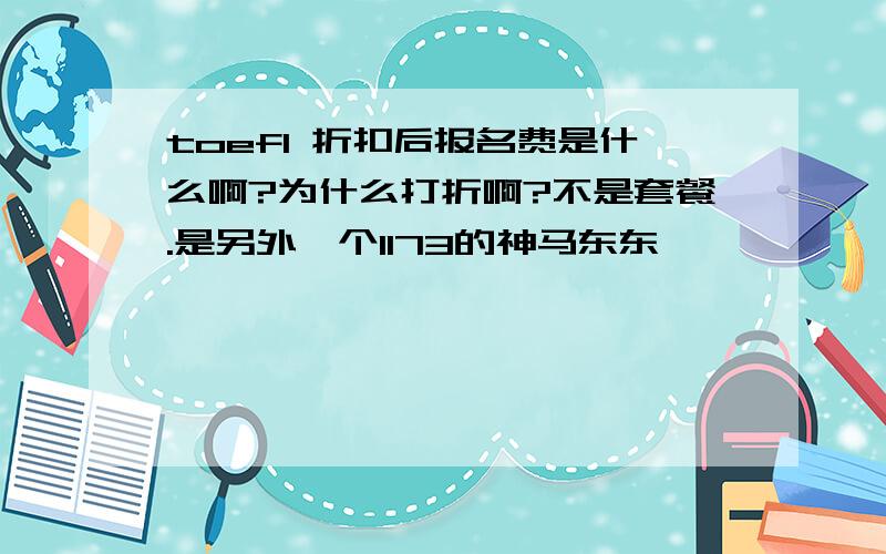 toefl 折扣后报名费是什么啊?为什么打折啊?不是套餐.是另外一个1173的神马东东