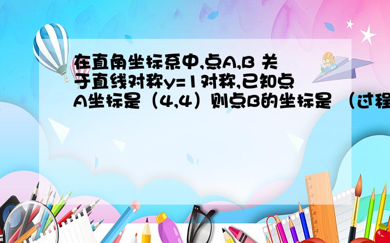 在直角坐标系中,点A,B 关于直线对称y=1对称,已知点A坐标是（4,4）则点B的坐标是 （过程写清楚