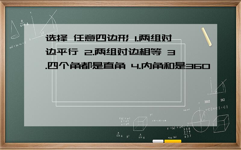 选择 任意四边形 1.两组对边平行 2.两组对边相等 3.四个角都是直角 4.内角和是360°