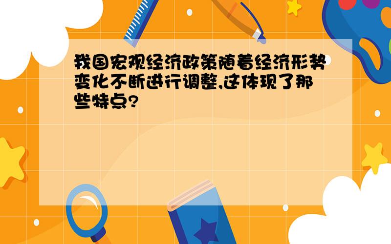 我国宏观经济政策随着经济形势变化不断进行调整,这体现了那些特点?