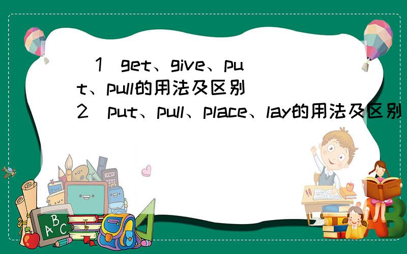 （1）get、give、put、pull的用法及区别 （2）put、pull、place、lay的用法及区别【谢谢伸援助之手的亲们~Thanks~】