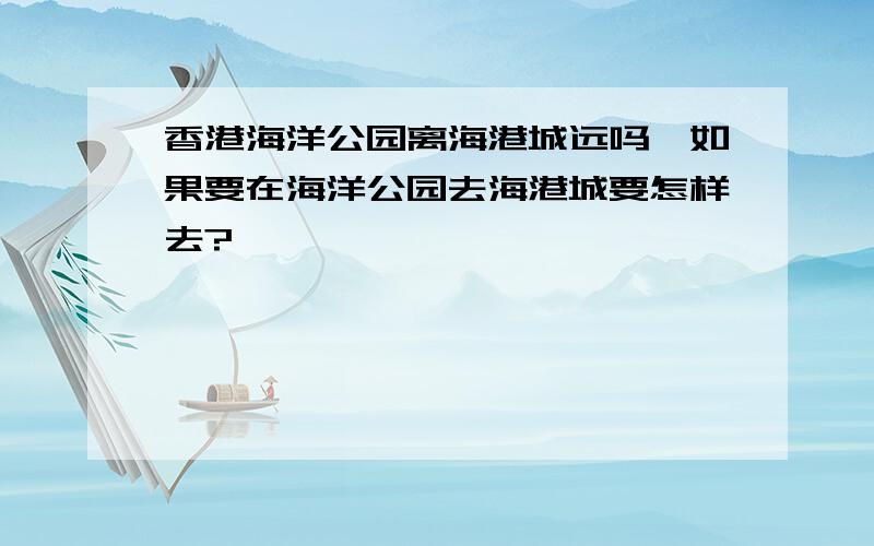 香港海洋公园离海港城远吗,如果要在海洋公园去海港城要怎样去?