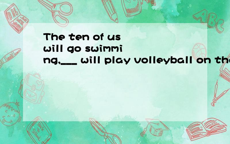 The ten of us will go swimming,___ will play volleyball on the sands.填什么,为什么?提醒:用other,the other,others,the others,another填.其实我都觉得用others.可是老师说用the others喔,为什么呢?范围是么?Some of us like sing