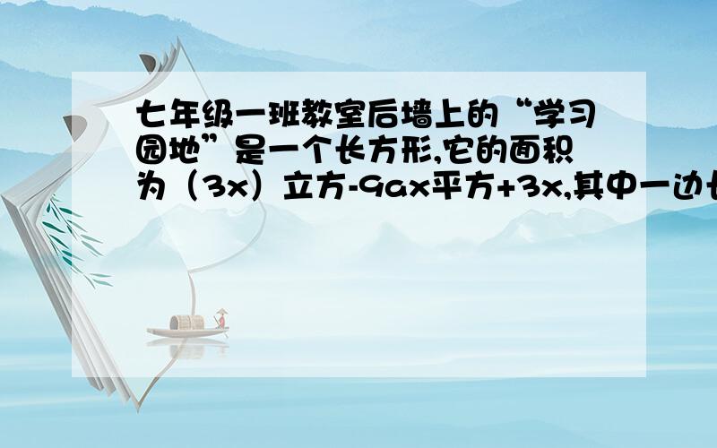 七年级一班教室后墙上的“学习园地”是一个长方形,它的面积为（3x）立方-9ax平方+3x,其中一边长为3x,求这个“学习园地”的另一边长