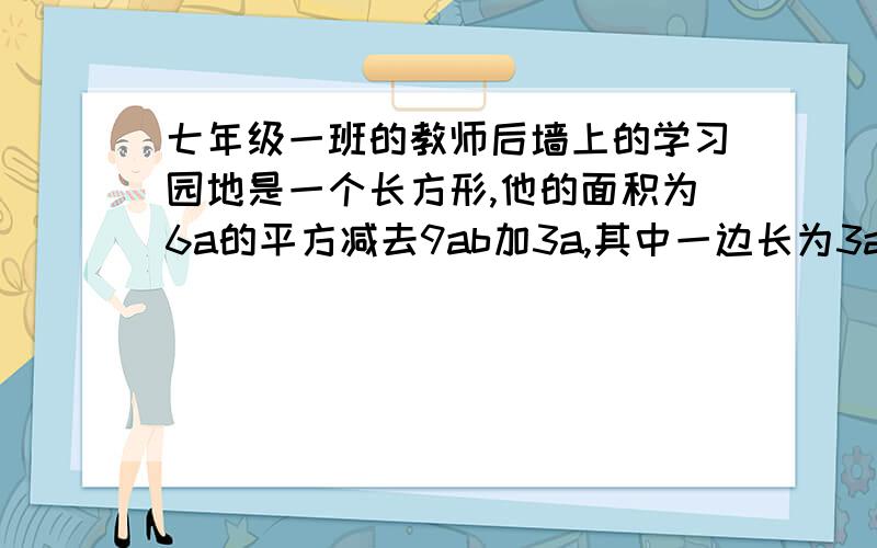 七年级一班的教师后墙上的学习园地是一个长方形,他的面积为6a的平方减去9ab加3a,其中一边长为3a,则这个学习园地的另一边长为多少?