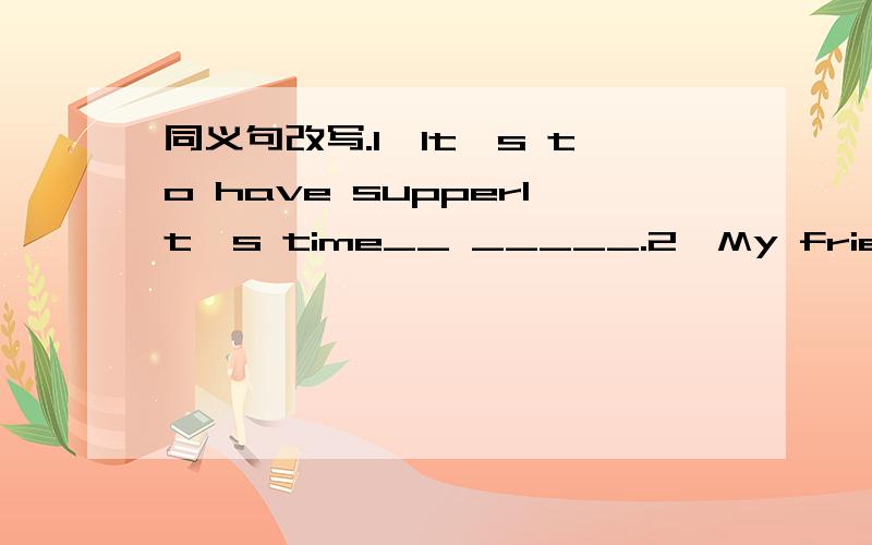 同义句改写.1、It's to have supperIt's time__ _____.2、My friend gave me some advice last night.Myfriend gave___ ___ ___ ___last night.3、Your mother seems to be angry today.___ ___ ___your mother___angry today.4、You must speak English as mu