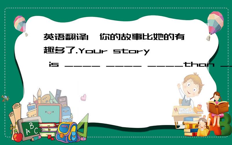 英语翻译1、你的故事比她的有趣多了.Your story is ____ ____ ____than ____2、They aren't cheap enough for me to buy.They are ____ ____for me to buy.3、My parents are both teachers.____my farhter ______ my mother are teachers.