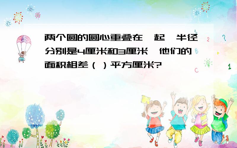 两个圆的圆心重叠在一起,半径分别是4厘米和3厘米,他们的面积相差（）平方厘米?