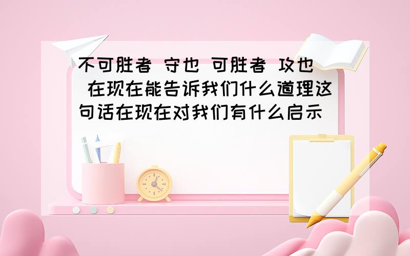 不可胜者 守也 可胜者 攻也 在现在能告诉我们什么道理这句话在现在对我们有什么启示