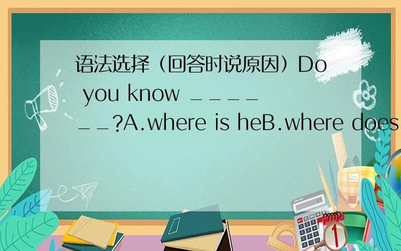 语法选择（回答时说原因）Do you know ______?A.where is heB.where does he liveC.where he goneD.where he went