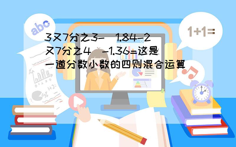 3又7分之3-（1.84-2又7分之4）-1.36=这是一道分数小数的四则混合运算