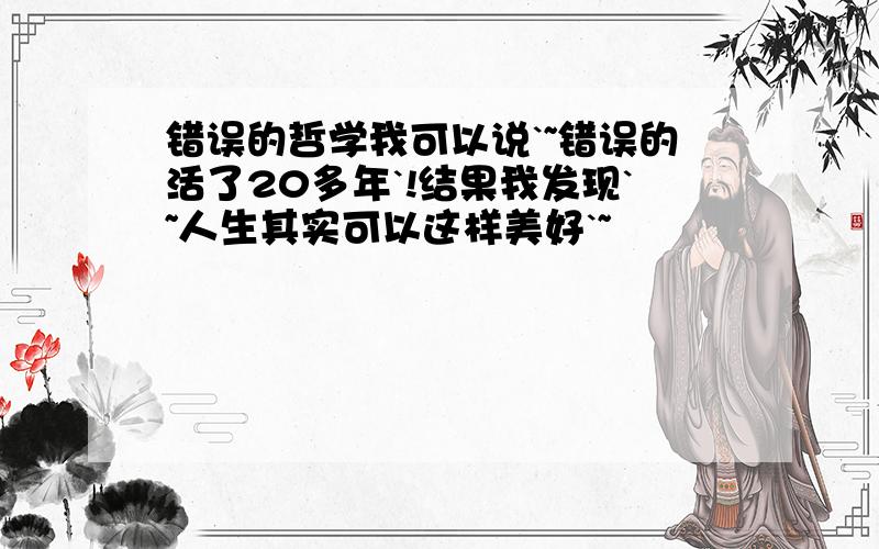 错误的哲学我可以说`~错误的活了20多年`!结果我发现`~人生其实可以这样美好`~