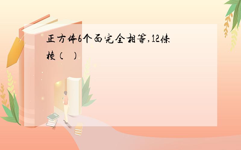 正方体6个面完全相等,12条棱（ ）