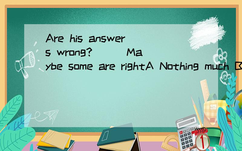 Are his answers wrong?( ) Maybe some are rightA Nothing much B you're so lucky C Not relly D That's all right