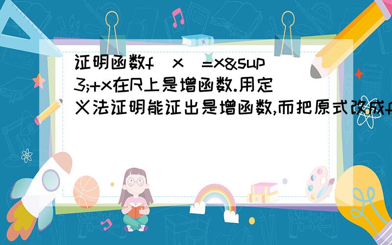 证明函数f（x）=x³+x在R上是增函数.用定义法证明能证出是增函数,而把原式改成f（x）=x（x²+1）怎么证明呢?f（x）=x是增函数,f（x）=x²+1有两个单调区间,乘起来不还是有2个区间么?为