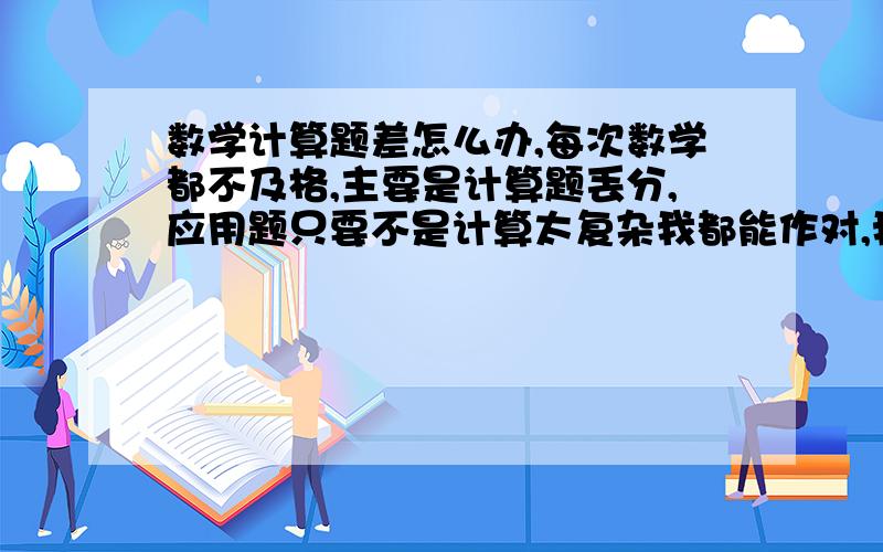 数学计算题差怎么办,每次数学都不及格,主要是计算题丢分,应用题只要不是计算太复杂我都能作对,我化学和物理都很不错,主要是数学差啊,求教个简单可行的办法,不想考不上高中啊