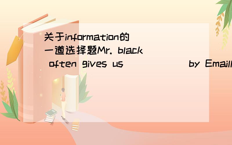 关于information的一道选择题Mr. black often gives us (      ) by Emaill.A.some good informationB.some good informationsC.goof information D.a good information