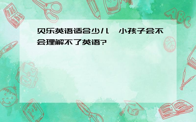 贝乐英语适合少儿,小孩子会不会理解不了英语?