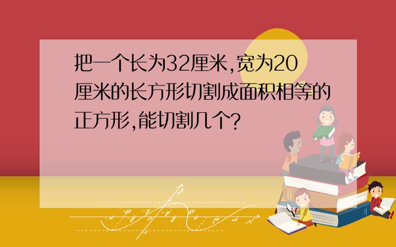 把一个长为32厘米,宽为20厘米的长方形切割成面积相等的正方形,能切割几个?