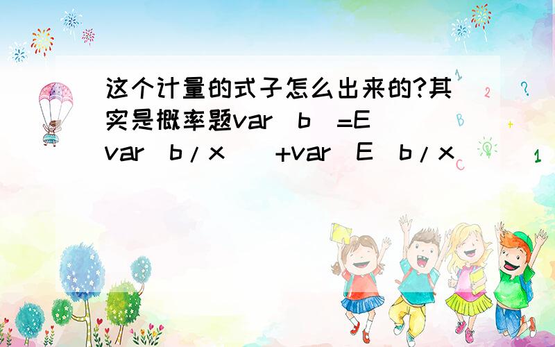 这个计量的式子怎么出来的?其实是概率题var(b)=E(var(b/x))+var(E(b/x))