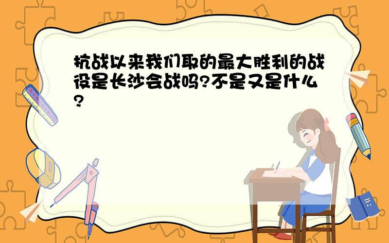 抗战以来我们取的最大胜利的战役是长沙会战吗?不是又是什么?