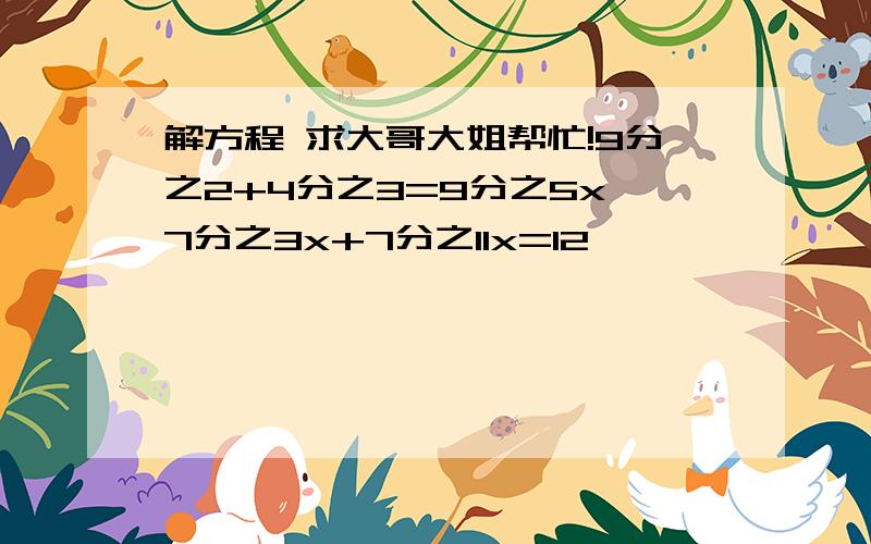 解方程 求大哥大姐帮忙!9分之2+4分之3=9分之5x 7分之3x+7分之11x=12