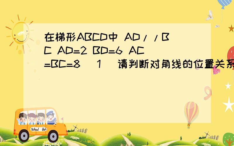 在梯形ABCD中 AD//BC AD=2 BD=6 AC=BC=8 [1] 请判断对角线的位置关系