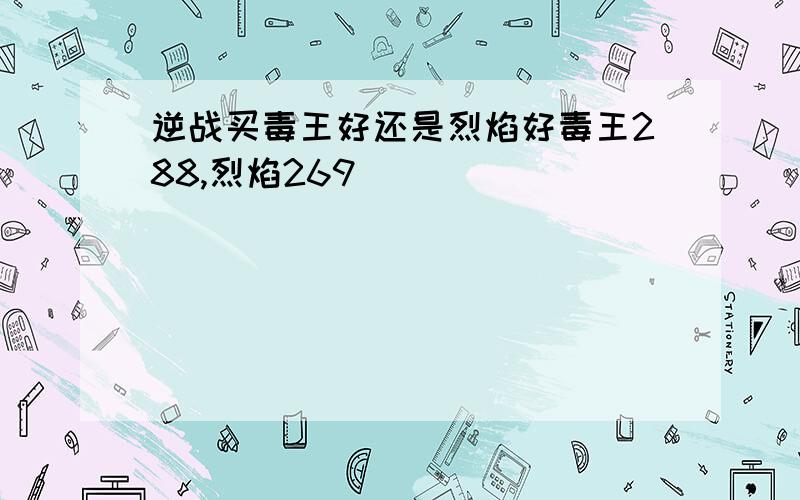 逆战买毒王好还是烈焰好毒王288,烈焰269