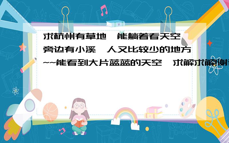 求杭州有草地,能躺着看天空,旁边有小溪,人又比较少的地方~~能看到大片蓝蓝的天空,求解求解!谢谢啦~~