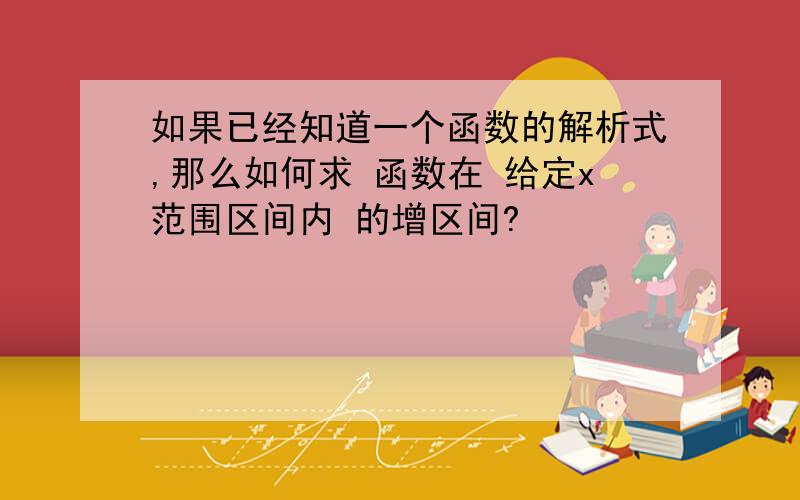 如果已经知道一个函数的解析式,那么如何求 函数在 给定x范围区间内 的增区间?