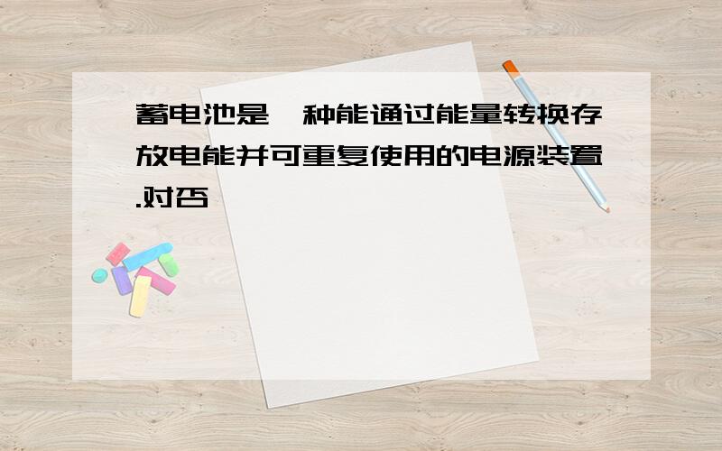 蓄电池是一种能通过能量转换存放电能并可重复使用的电源装置.对否