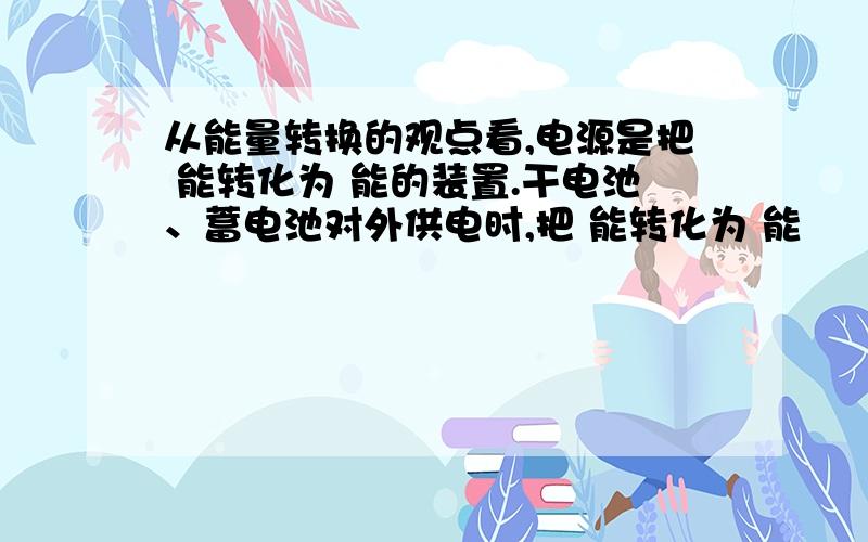 从能量转换的观点看,电源是把 能转化为 能的装置.干电池、蓄电池对外供电时,把 能转化为 能