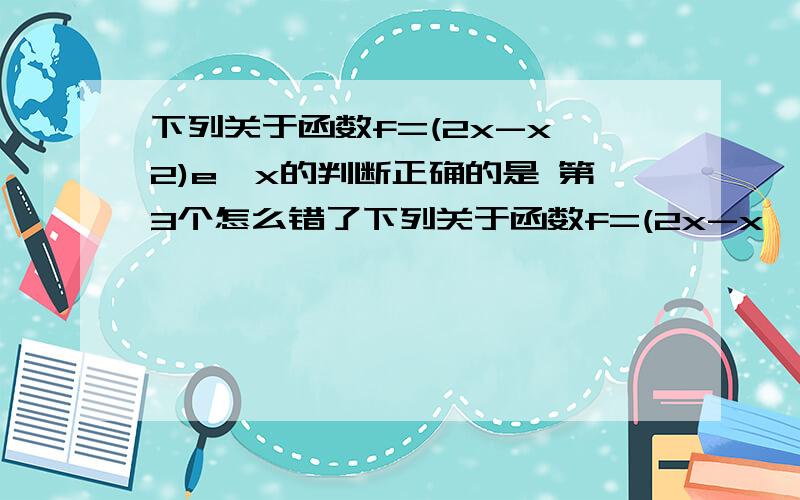 下列关于函数f=(2x-x^2)e^x的判断正确的是 第3个怎么错了下列关于函数f=(2x-x^2)e^x的判断正确的是1 f（x）＞0的解是（0,2）2 f是极小值,f是极大值3 f没有最小值,也没有最大值