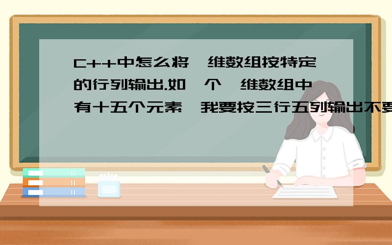 C++中怎么将一维数组按特定的行列输出.如一个一维数组中有十五个元素,我要按三行五列输出不要搞成二维数组,直接一维数输出,