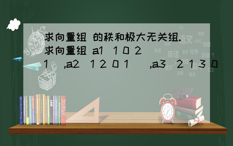 求向量组 的秩和极大无关组.求向量组 a1(1 0 2 1 ),a2(1 2 0 1 ) ,a3(2 1 3 0 ) ,a4(2 5 -1 4) ,a5(1 -1 3 -1)的秩和极大无关组.