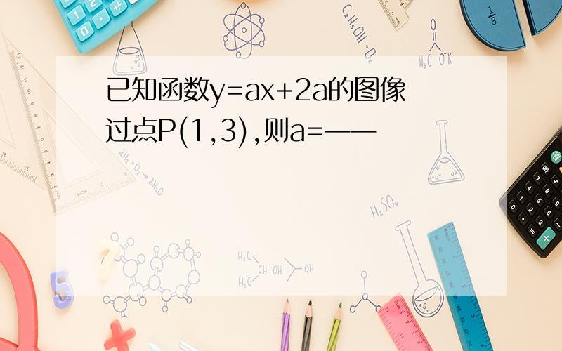 已知函数y=ax+2a的图像过点P(1,3),则a=——