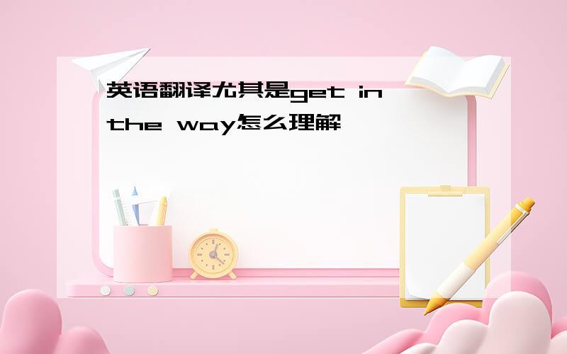 英语翻译尤其是get in the way怎么理解