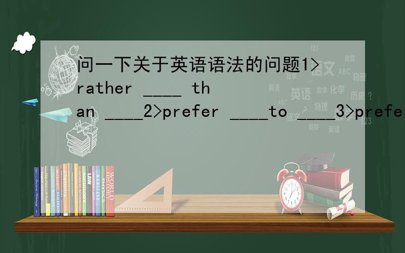 问一下关于英语语法的问题1>rather ____ than ____2>prefer ____to ____3>prefer to ____ rather than ____请问横线中分别该填动词的什么形式?还有没有和以上意思相近或相同的短语?