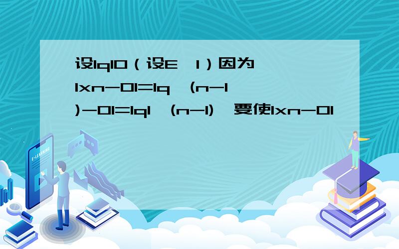 设lql0（设E>1）因为 lxn-0l=lq^(n-1)-0l=lql^(n-1),要使lxn-0l