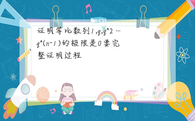 证明等比数列1,q,q^2…q^(n-1)的极限是0要完整证明过程