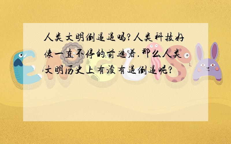 人类文明倒退过吗?人类科技好像一直不停的前进着.那么人类文明历史上有没有过倒退呢?