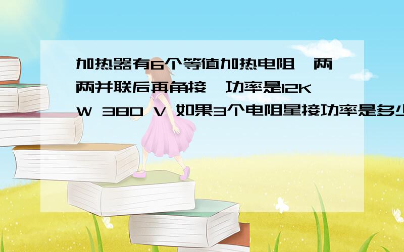 加热器有6个等值加热电阻,两两并联后再角接,功率是12KW 380 V 如果3个电阻星接功率是多少?角接功率?怎么算的?